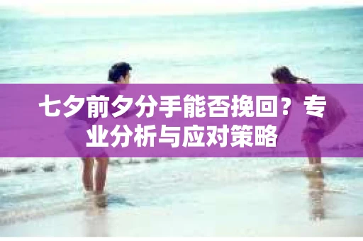 七夕前夕分手能否挽回？专业分析与应对策略