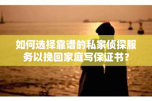 如何选择靠谱的私家侦探服务以挽回家庭写保证书? 如何选择靠谱的私家侦探服务以挽回家庭写保证书?
