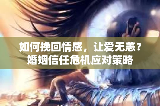 如何挽回情感，让爱无恙？婚姻信任危机应对策略