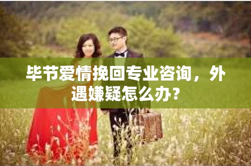毕节爱情挽回专业咨询，外遇嫌疑怎么办？