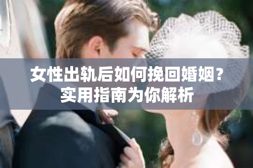 女性出轨后如何挽回婚姻？实用指南为你解析