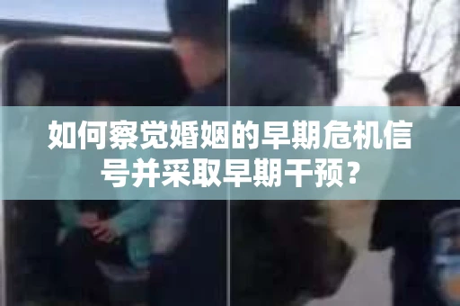 如何察觉婚姻的早期危机信号并采取早期干预? 如何察觉婚姻的早期危机信号并采取早期干预?