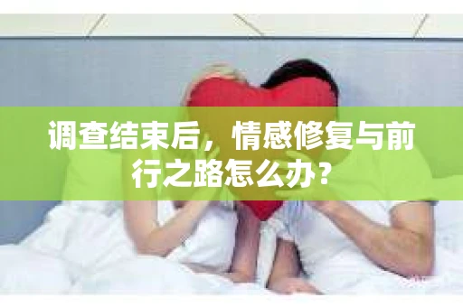 调查结束后,情感修复与前行之路怎么办? 调查结束后,情感修复与前行之路怎么办?