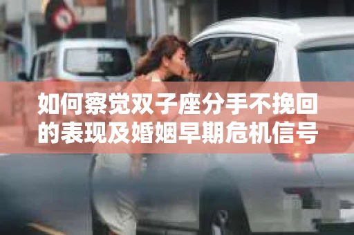如何察觉双子座分手不挽回的表现及婚姻早期危机信号? 如何察觉双子座分手不挽回的表现及婚姻早期危机信号?