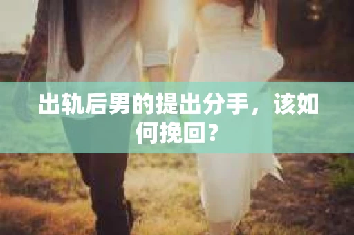 出轨后男的提出分手，该如何挽回？