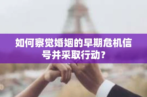 如何察觉婚姻的早期危机信号并采取行动? 如何察觉婚姻的早期危机信号并采取行动?