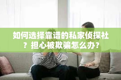 如何选择靠谱的私家侦探社?担心被欺骗怎么办? 如何选择靠谱的私家侦探社?担心被欺骗怎么办?