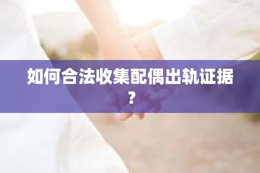 如何合法收集配偶出轨证据? 如何合法收集配偶出轨证据?
