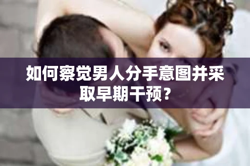 如何察觉男人分手意图并采取早期干预？