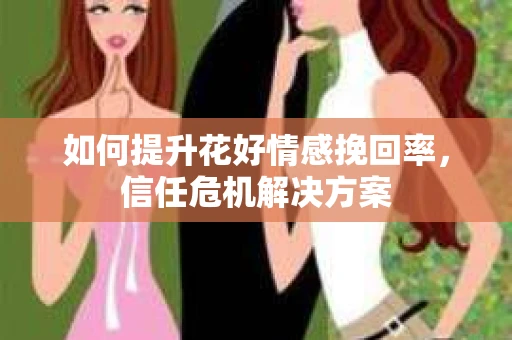 如何提升花好情感挽回率，信任危机解决方案