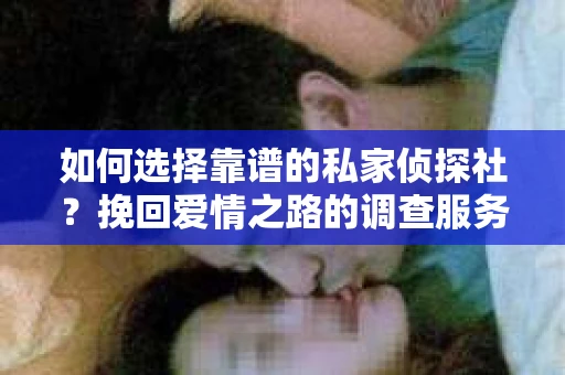如何选择靠谱的私家侦探社?挽回爱情之路的调查服务指南 如何选择靠谱的私家侦探社?挽回爱情之路的调查服务指南