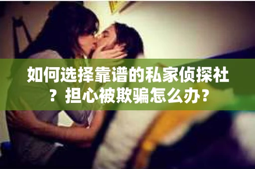 如何选择靠谱的私家侦探社？担心被欺骗怎么办？