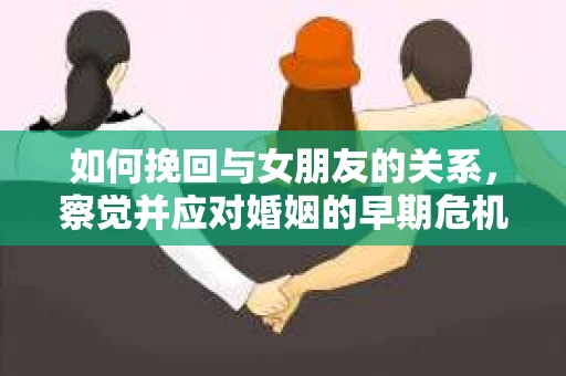 如何挽回与女朋友的关系，察觉并应对婚姻的早期危机信号