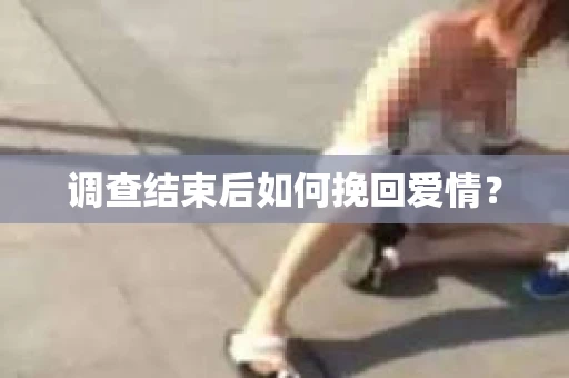 调查结束后如何挽回爱情? 调查结束后如何挽回爱情?