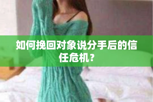 如何挽回对象说分手后的信任危机? 如何挽回对象说分手后的信任危机?