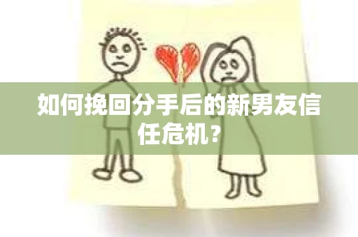 如何挽回分手后的新男友信任危机? 如何挽回分手后的新男友信任危机?