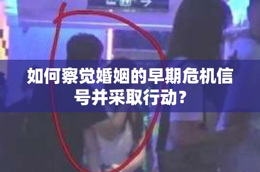 如何察觉婚姻的早期危机信号并采取行动? 如何察觉婚姻的早期危机信号并采取行动?