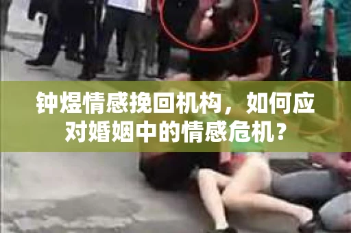 钟煜情感挽回机构,如何应对婚姻中的情感危机? 钟煜情感挽回机构,如何应对婚姻中的情感危机?