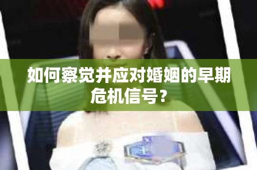 如何察觉并应对婚姻的早期危机信号？