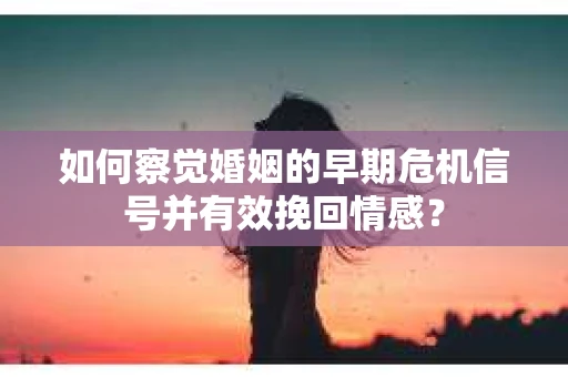 如何察觉婚姻的早期危机信号并有效挽回情感？