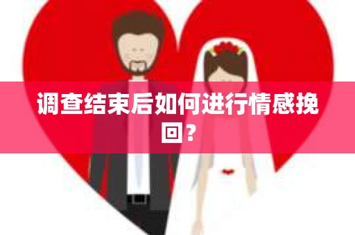 调查结束后如何进行情感挽回？