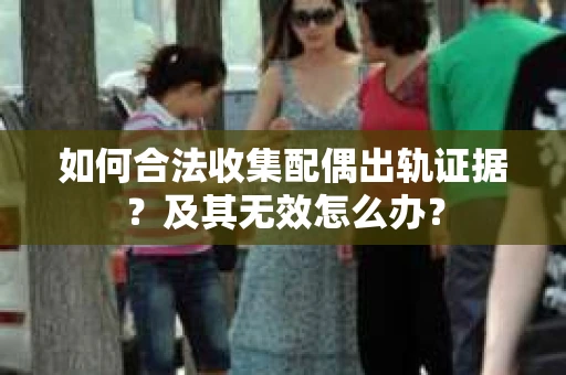 如何合法收集配偶出轨证据?及其无效怎么办? 如何合法收集配偶出轨证据?及其无效怎么办?