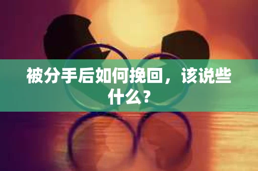被分手后如何挽回,该说些什么? 被分手后如何挽回,该说些什么?