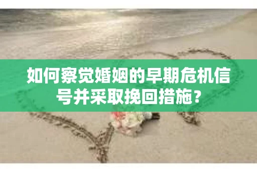 如何察觉婚姻的早期危机信号并采取挽回措施？