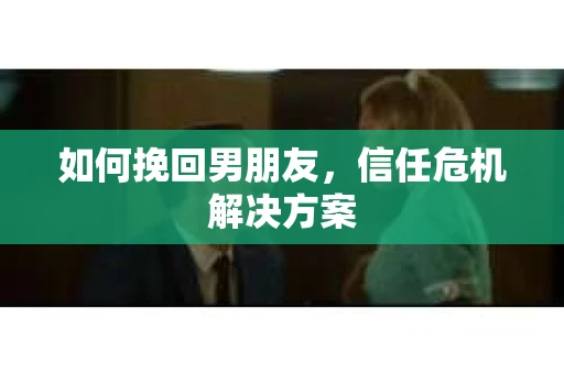如何挽回男朋友,信任危机解决方案 如何挽回男朋友,信任危机解决方案