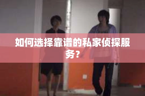 如何选择靠谱的私家侦探服务? 如何选择靠谱的私家侦探服务?