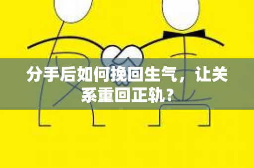 分手后如何挽回生气,让关系重回正轨? 分手后如何挽回生气,让关系重回正轨?
