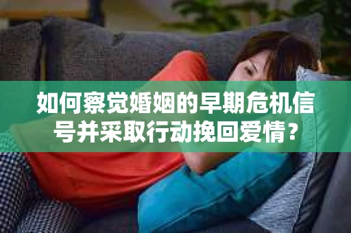 如何察觉婚姻的早期危机信号并采取行动挽回爱情？