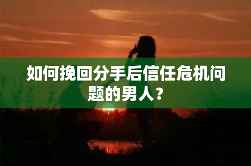 如何挽回分手后信任危机问题的男人？