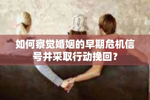 如何察觉婚姻的早期危机信号并采取行动挽回？