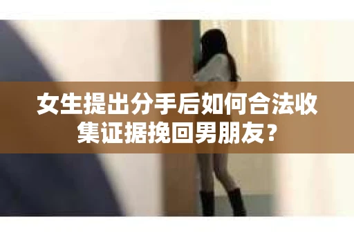 女生提出分手后如何合法收集证据挽回男朋友？