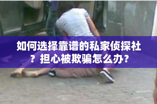 如何选择靠谱的私家侦探社？担心被欺骗怎么办？