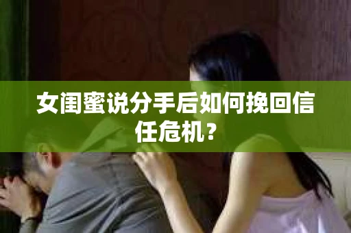 女闺蜜说分手后如何挽回信任危机？