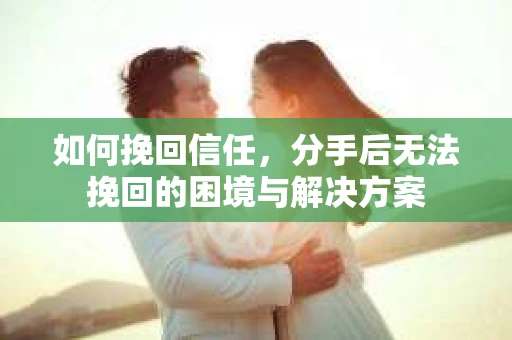 如何挽回信任，分手后无法挽回的困境与解决方案