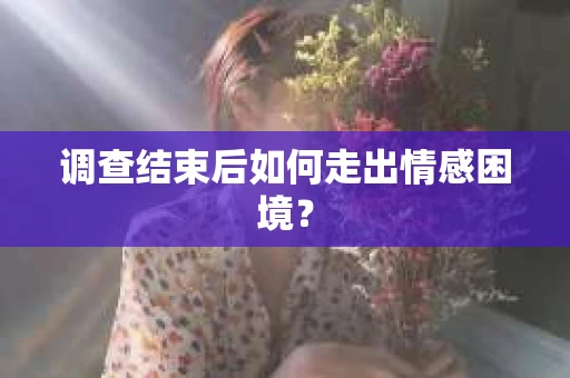 调查结束后如何走出情感困境？