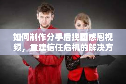 如何制作分手后挽回感恩视频，重建信任危机的解决方案
