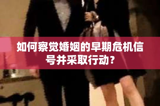 如何察觉婚姻的早期危机信号并采取行动？