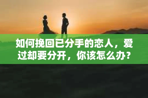 如何挽回已分手的恋人，爱过却要分开，你该怎么办？