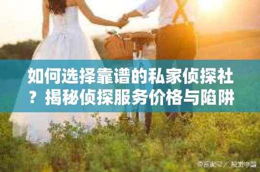 如何选择靠谱的私家侦探社?揭秘侦探服务价格与陷阱 如何选择靠谱的私家侦探社?揭秘侦探服务价格与陷阱
