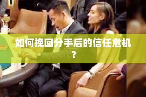 如何挽回分手后的信任危机? 如何挽回分手后的信任危机?