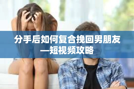 分手后如何复合挽回男朋友—短视频攻略
