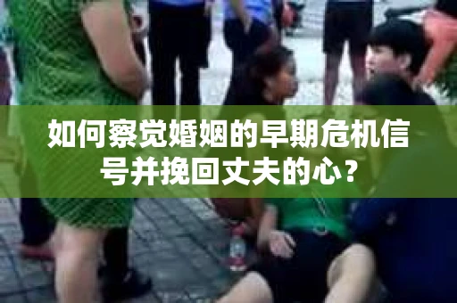 如何察觉婚姻的早期危机信号并挽回丈夫的心? 如何察觉婚姻的早期危机信号并挽回丈夫的心?