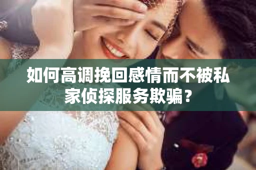 如何高调挽回感情而不被私家侦探服务欺骗？