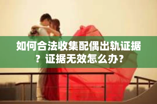 如何合法收集配偶出轨证据？证据无效怎么办？