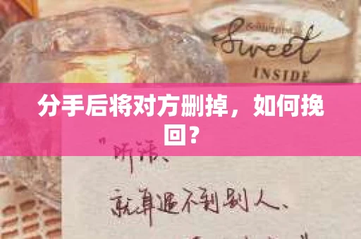 分手后将对方删掉,如何挽回? 分手后将对方删掉,如何挽回?