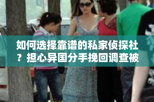 如何选择靠谱的私家侦探社？担心异国分手挽回调查被欺骗怎么办？
